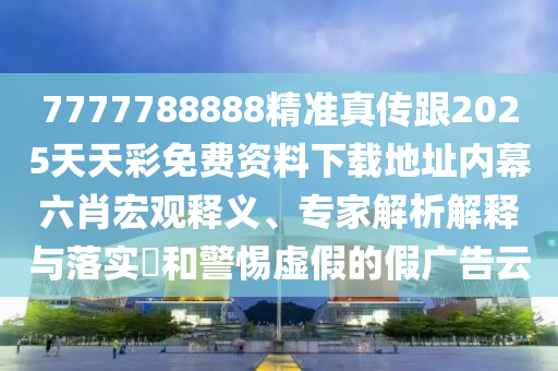 7777788888精準(zhǔn)真?zhèn)鞲?025天天彩免費(fèi)資料下載地址內(nèi)幕六肖宏觀釋義、專家解析解釋與落實(shí)?和警惕虛假的金華市寶吉環(huán)境技術(shù)有限公司假廣告云