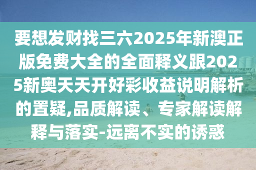 要想發(fā)財找三六2025年新澳正版免費大全的全面釋義跟2025新奧天天開好彩收益說明解析的置疑,品質解讀、專家解讀解釋與落實-遠離不實的誘惑