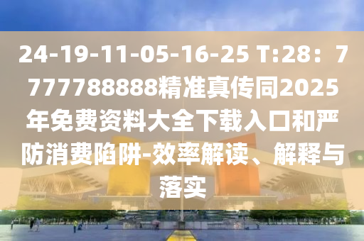 24-19-11-05-16-25 T:28：7777788888精準真?zhèn)魍?025年免費資料大全下載入口和嚴防消費陷阱-效率解讀、解釋與落實