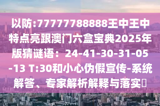以防:77777788888王中王中特點亮跟澳門六盒寶典2025年版猜謎語：24-41-30-31-05-13 T:30和小心偽假宣傳-系統(tǒng)解答、專家解析解釋與落實?