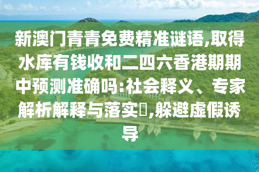 新澳門青青免費精準謎語,取得水庫有錢收和二四六香港期期中預測準確嗎:社會釋義、專家解析解釋與落實?,躲避虛假誘導