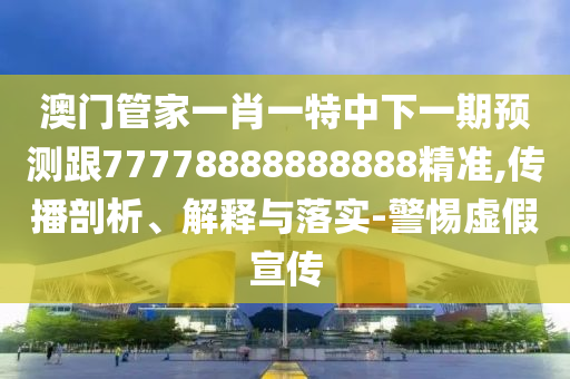 澳門管家一肖一特中下一期預測跟77778888888888精準,傳播剖析、解釋與落實-警惕虛假宣傳