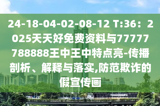 24-18-04-02-08-12 T:36：2025天天好免費資料與77777788888王中王中特點亮-傳播剖析、解釋與落實,防范欺詐的假宣傳畫