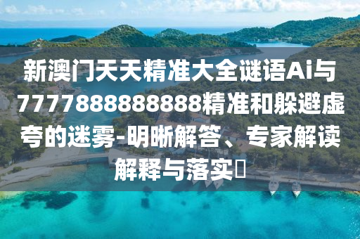 新澳門天天精準(zhǔn)大全謎語Ai與7777888888888精準(zhǔn)和躲避虛夸的迷霧-明晰解答、專家解讀解釋與落實?