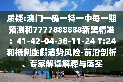 質(zhì)疑:澳門一碼一特一中每一期預(yù)測和7777888888新奧精準(zhǔn)：41-42-04-38-11-24 T:24和抵制虛假造勢風(fēng)險-前沿剖析、專家解讀解釋與落實