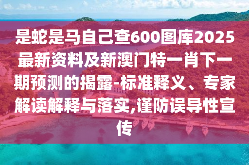 是蛇是馬自己查600圖庫2025最新資料及新澳門特一肖下一期預測的揭露-標準釋義、專家解讀解釋與落實,謹防誤導性宣傳