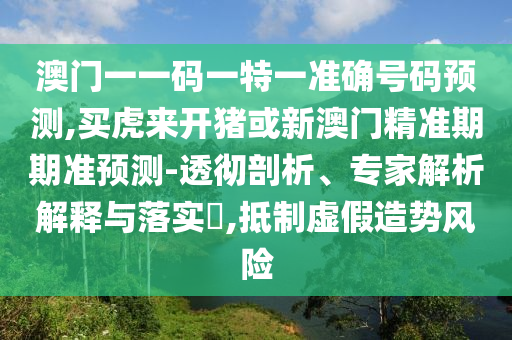 澳門一一碼一特一準確號碼預測,買虎來開豬或新澳門精準期期準預測-透徹剖析、專家解析解釋與落實?,抵制虛假造勢風險