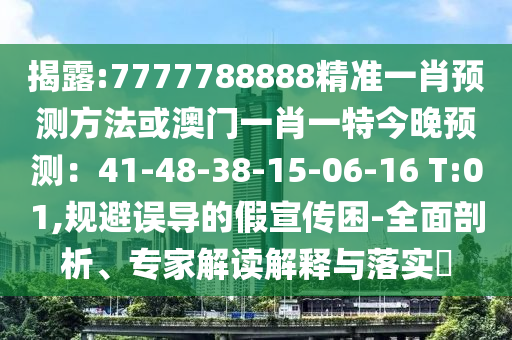 揭露:7777788888精準一肖預測方法或澳門一肖一特今晚預測：41-48-38-15-06-16 T:01,規(guī)避誤導的假宣傳困-全面剖析、專家解讀解釋與落實?