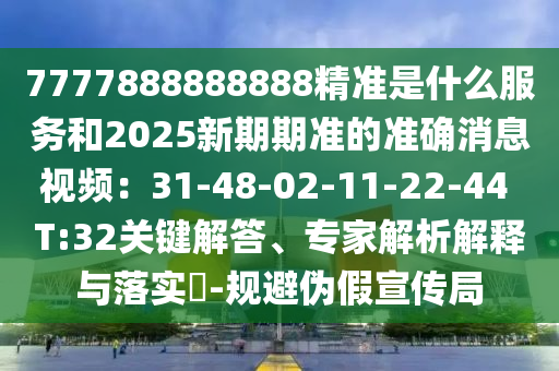 7777888888888精準是什么服務和2025新期期準的準確消息視頻：31-48-02-11-22-44 T:32關鍵解答、專家解析解釋與落實?-規(guī)避偽假宣傳局