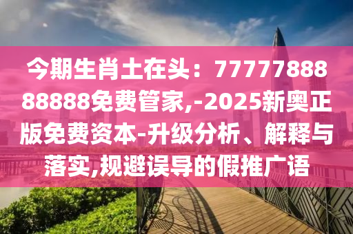 今期生肖土在頭：7777788888888免費(fèi)管家,-2025新奧正版免費(fèi)資本-升級(jí)分析、解釋與落實(shí),規(guī)避誤導(dǎo)的假推廣語(yǔ)