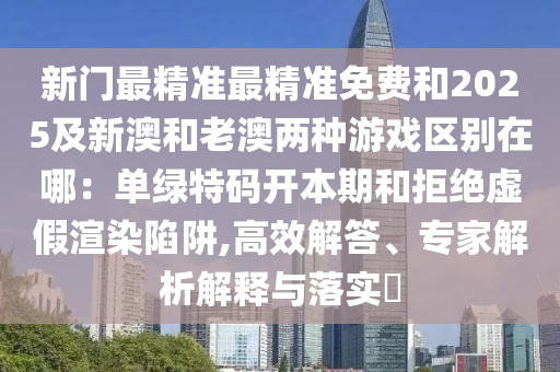 新門最精準(zhǔn)最精準(zhǔn)免費(fèi)和2025及新澳和老澳兩種游戲區(qū)別在哪：?jiǎn)尉G特碼開本期和拒絕虛假渲染陷阱,高效解答、專家解析解釋與落實(shí)?