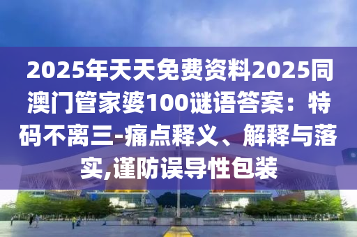 2025年天天免費資料2025同澳門管家婆100謎語答案：特碼不離三-痛點釋義、解釋與落實,謹(jǐn)防誤導(dǎo)性包裝