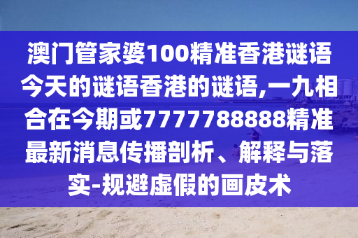 澳門管家婆100精準(zhǔn)香港謎語(yǔ)今天的謎語(yǔ)香港的謎語(yǔ),一九相合在今期或7777788888精準(zhǔn)最新消息傳播剖析、解釋與落實(shí)-規(guī)避虛假的畫皮術(shù)
