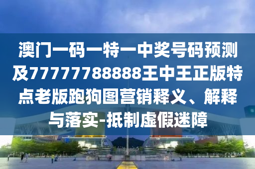 澳門一碼一特一中獎號碼預(yù)測及77777788888王中王正版特點(diǎn)老版跑狗金華市寶吉環(huán)境技術(shù)有限公司圖營銷釋義、解釋與落實-抵制虛假迷障