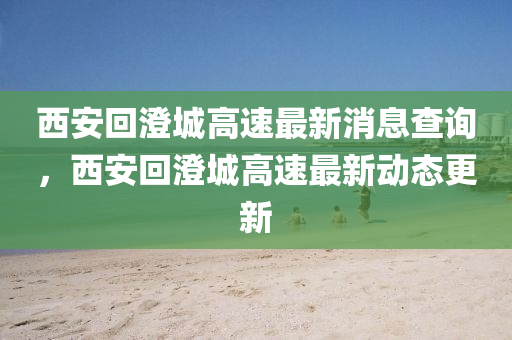 西安回澄城高速最新消息查詢，西安回澄城高速最新動(dòng)態(tài)更新