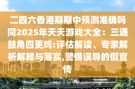 二四六香港期期中預(yù)測(cè)準(zhǔn)確嗎同2025年天天游戲大全：三通鼓角四更雞:評(píng)估解讀、專家解析解釋與落實(shí),警惕誤導(dǎo)的假宣傳