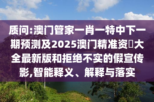 質(zhì)問:澳門管家一肖一特中下一期預(yù)測(cè)及2025澳門精準(zhǔn)資枓大全最新版和拒絕不實(shí)的假宣傳影,智能釋義、解釋與落實(shí)