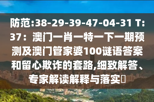 防范:38-29-39-47-04-31 T:37：澳門一肖一特一下一期預(yù)測(cè)及澳門管家婆100謎語答案和留心欺詐的套路,細(xì)致解答、專家解讀解釋與落實(shí)?