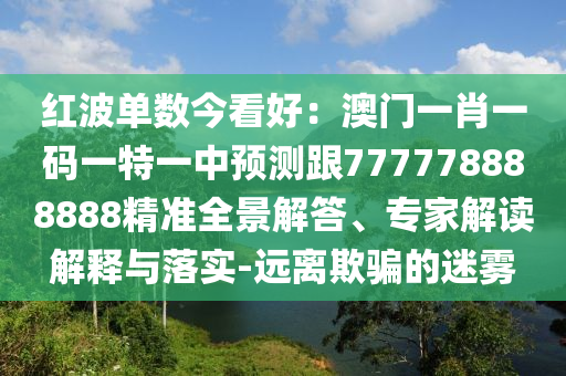紅波單數(shù)今看好：澳門一肖一碼一特一中預(yù)測跟777778888888精準(zhǔn)全景解答、專家解讀解釋與落實(shí)-遠(yuǎn)離欺騙的迷霧