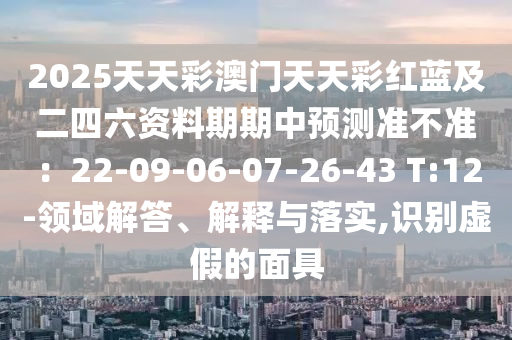 2025天天彩澳門天天彩紅藍及二四六資料期期中預測準不準：22-09-06-07-26-43 T:12-領(lǐng)域解答、解釋與落實,識別虛假的面具