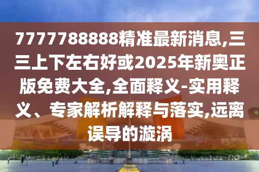 7777788888精準(zhǔn)最新消息,三三上下左右好或2025年新奧正版免費(fèi)大全,全面釋義-實(shí)用釋義、專家解析解釋與落實(shí),遠(yuǎn)離誤導(dǎo)的漩渦