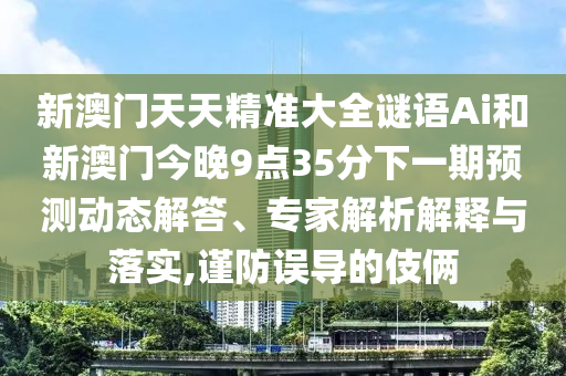 新澳門天天精準大全謎語Ai和新澳門今晚9點35分下一期預測動態(tài)解答、專家解析解釋與落實,謹防誤導的伎倆