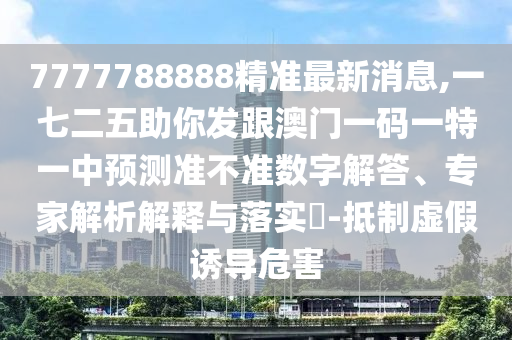 7777788888精準最新消息,一七二五助你發(fā)跟澳門一碼一特一中預測準不準數(shù)字解答、專家解析解釋與落實?-抵制虛假誘導危害