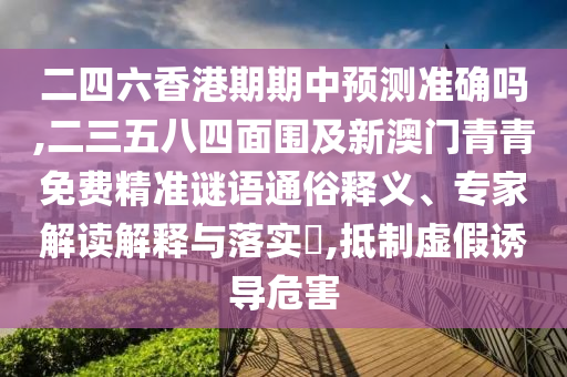 二四六香港期期中預(yù)測(cè)準(zhǔn)確嗎,二三五八四面圍及新澳門青青免費(fèi)精準(zhǔn)謎語(yǔ)通俗釋義、專家解讀解釋與落實(shí)?,抵制虛假誘導(dǎo)危害