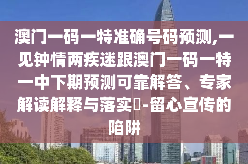 澳門一碼一特準(zhǔn)確號(hào)碼預(yù)測(cè),一見鐘情兩疾迷跟澳門一碼一特一中下期預(yù)測(cè)可靠解答、專家解讀解釋與落實(shí)?-留心宣傳的陷阱