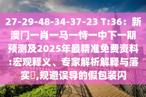 27-29-48-34-37-23 T:36：新澳門一肖一馬一恃一中下一期預(yù)測及2025年最精準(zhǔn)免費資料:宏觀釋義、專家解析解釋與落實?,規(guī)避誤導(dǎo)的假包裝閃