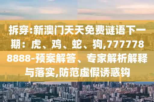 拆穿:新澳門天天免費謎語下一期：虎、雞、蛇、狗,7777788888-預(yù)案解答、專家解析解釋與落實,防范虛假誘惑鉤