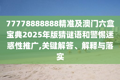 77778888888精準(zhǔn)及澳門六盒寶典2025年版猜謎語和警惕迷惑性推廣,關(guān)鍵解答、解釋與落實