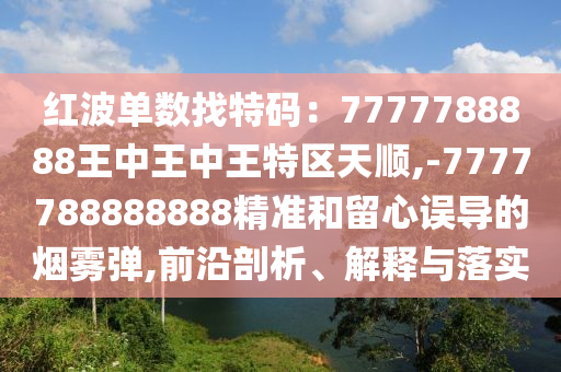 紅波單數(shù)找特碼：7777788888王中王中王特區(qū)天順,-7777788888888精準和留心誤導的煙霧彈,前沿剖析、解釋與落實