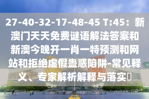 27-40-32-17-48-45 T:45：新澳門天天免費謎語解法答案和新澳今晚開一肖一特預測和網(wǎng)站和拒絕虛假蠱惑陷阱-常見釋義、專家解析解釋與落實?