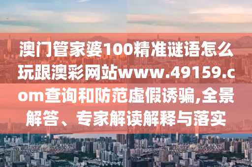 澳門管家婆100精準(zhǔn)謎語怎么玩跟澳彩網(wǎng)站www.49159.соm查詢和防范虛假誘騙,全景解答、專家解讀解釋與落實(shí)