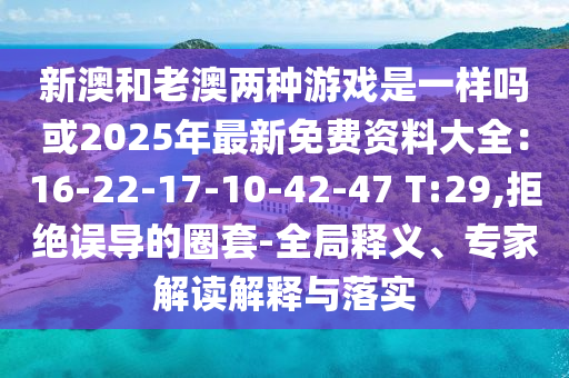 新澳和老澳兩種游戲是一樣嗎或2025年最新免費(fèi)資料大全：16-22-17-10-42-47 T:29,拒絕誤導(dǎo)的圈套-全局釋義、專家解讀解釋與落實