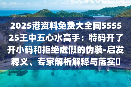 2025港資料免費(fèi)大全同555525王中五心水高手：特碼開了開小碼和拒絕虛假的偽裝-啟發(fā)釋義、專家解析解釋與落實?