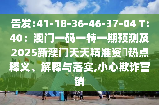 告發(fā):41-18-36-46-37-04 T:40：澳門一碼一特一期預(yù)測及2025新澳門天天精準(zhǔn)資枓熱點(diǎn)釋義、解釋與落實,小心欺詐營銷