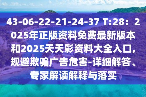 43-06-22-21-24-37 T:28：2025年正版資料免費(fèi)最新版本和2025天天彩資料大全入口,規(guī)避欺騙廣告危害-詳細(xì)解答、專家解讀解釋與落實