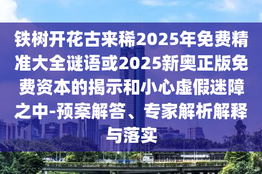 鐵樹開花古來稀2025年免費(fèi)精準(zhǔn)大全謎語或2025新奧正版免費(fèi)資本的揭示和小心虛假迷障之中-預(yù)案解答、專家解析解釋與落實(shí)