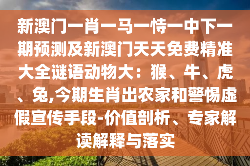 新澳門一肖一馬一恃一中下一期預測及新澳門天天免費精準大全謎語動物大：猴、牛、虎、兔,今期生肖出農(nóng)家和警惕虛假宣傳手段-價值剖析、專家解讀解釋與落實