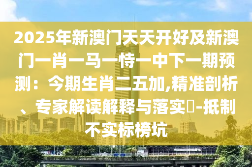 2025年新澳門天天開好及新澳門一肖一馬一恃一中下一期預(yù)測(cè)：今期生肖二五加,精準(zhǔn)剖析、專家解讀解釋與落實(shí)?-抵制不實(shí)標(biāo)榜坑
