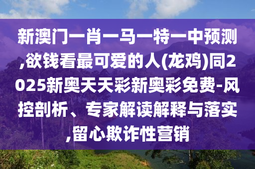 新澳門一肖一馬一特一中預(yù)測(cè),欲錢看最可愛的人(龍雞)同2025新奧天天彩新奧彩免費(fèi)-風(fēng)控剖析、專家解讀解釋與落實(shí),留心欺詐性營銷