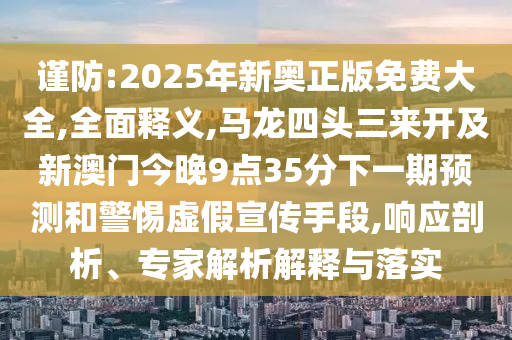 謹(jǐn)防:2025年新奧正版免費(fèi)大全,全面釋義,馬龍四頭三來開及新澳門今晚9點(diǎn)35分下一期預(yù)測(cè)和警惕虛假宣傳手段,響應(yīng)剖析、專家解析解釋與落實(shí)