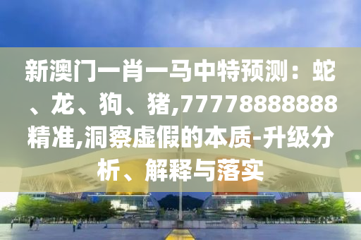 新澳門一肖一馬中特預(yù)測(cè)：蛇、龍、狗、豬,77778888888精準(zhǔn),洞察虛假的本質(zhì)-升級(jí)分析、解釋與落實(shí)