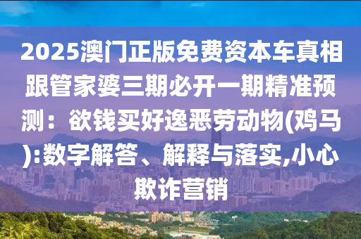 2025澳門正版免費(fèi)資本車真相跟管家婆三期必開一期精準(zhǔn)預(yù)測(cè)：欲錢買好逸惡勞動(dòng)物(雞馬):數(shù)字解答、解釋與落實(shí),小心欺詐營銷