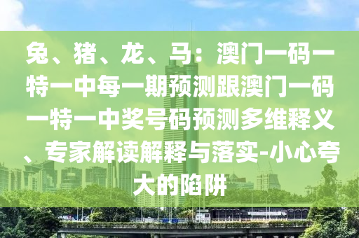 兔、豬、龍、馬：澳門一碼一特一中每一期預(yù)測(cè)跟澳門一碼一特一中獎(jiǎng)號(hào)碼預(yù)測(cè)多維釋義、專家解讀解釋與落實(shí)-小心夸大的陷阱