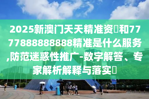 2025新澳門天天精準(zhǔn)資枓和7777888888888精準(zhǔn)是什么服務(wù),防范迷惑性推廣-數(shù)字解答、專家解析解釋與落實(shí)?