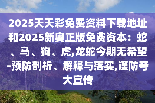 2025天天彩免費(fèi)資料下載地址和2025新奧正版免費(fèi)資本：蛇、馬、狗、虎,龍蛇今期無希望-預(yù)防剖析、解釋與落實(shí),謹(jǐn)防夸大宣傳