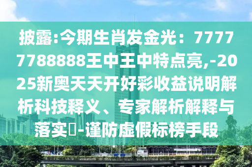 披露:今期生肖發(fā)金光：77777788888王中王中特點(diǎn)亮,-2025新奧天天開(kāi)好彩收益說(shuō)明解析科技釋義、專(zhuān)家解析解釋與落實(shí)?-謹(jǐn)防虛假標(biāo)榜手段